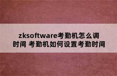 zksoftware考勤机怎么调时间 考勤机如何设置考勤时间